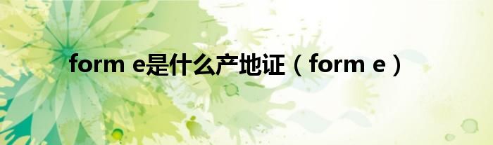  form e是什么产地证（form e）