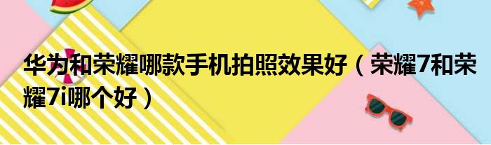 华为和荣耀哪款手机拍照效果好（荣耀7和荣耀7i哪个好）