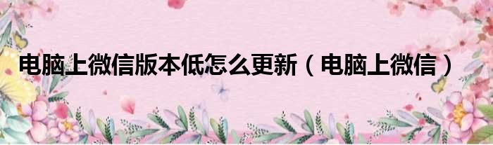 电脑上微信版本低怎么更新（电脑上微信）