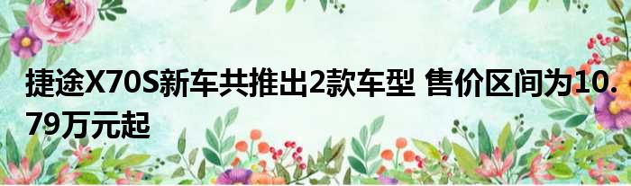 捷途X70S新车共推出2款车型 售价区间为10.79万元起