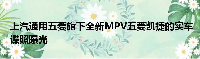 上汽通用五菱旗下全新MPV五菱凯捷的实车谍照曝光