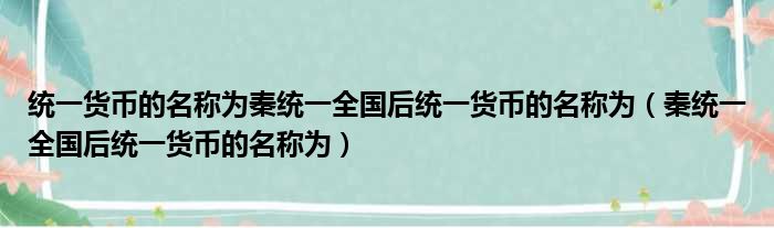 统一货币的名称为秦统一全国后统一货币的名称为（秦统一全国后统一货币的名称为）