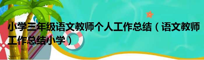 小学三年级语文教师个人工作总结（语文教师工作总结小学）