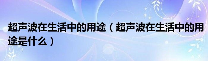 超声波在生活中的用途（超声波在生活中的用途是什么）