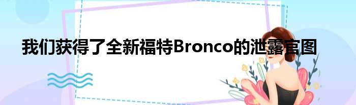 我们获得了全新福特Bronco的泄露官图