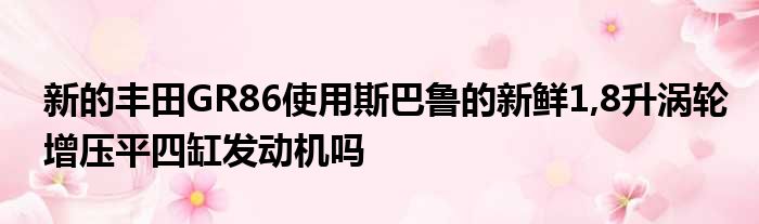 新的丰田GR86使用斯巴鲁的新鲜1 8升涡轮增压平四缸发动机吗