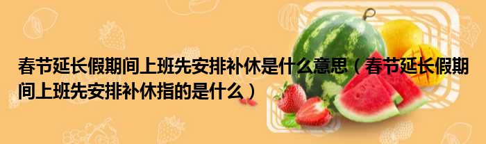 春节延长假期间上班先安排补休是什么意思（春节延长假期间上班先安排补休指的是什么）