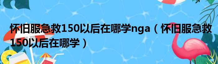 怀旧服急救150以后在哪学nga（怀旧服急救150以后在哪学）