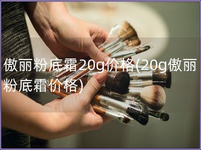 傲丽粉底霜20g价格(20g傲丽粉底霜价格)