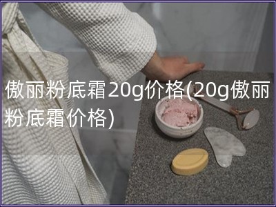 傲丽粉底霜20g价格(20g傲丽粉底霜价格)