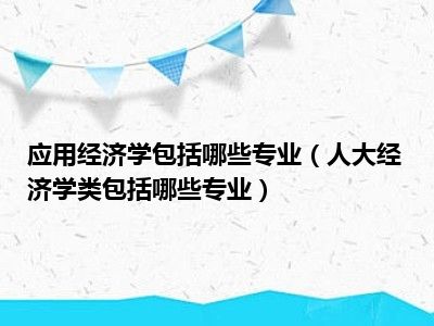 应用经济学包括哪些专业（人大经济学类包括哪些专业）