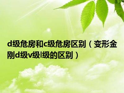 d级危房和c级危房区别（变形金刚d级v级l级的区别）