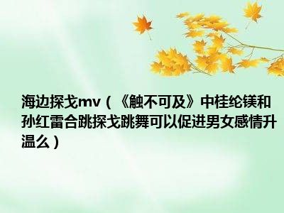 海边探戈mv（《触不可及》中桂纶镁和孙红雷合跳探戈跳舞可以促进男女感情升温么）