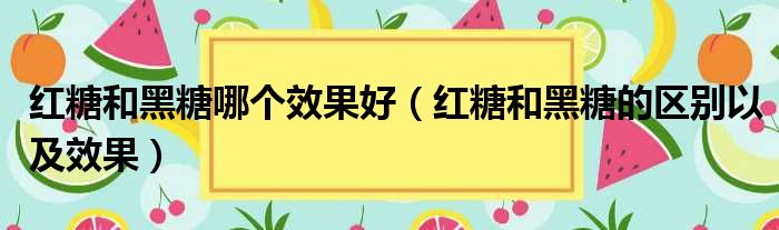 红糖和黑糖哪个效果好（红糖和黑糖的区别以及效果）