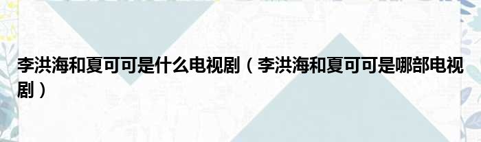 李洪海和夏可可是什么电视剧（李洪海和夏可可是哪部电视剧）