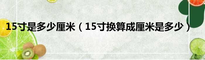 15寸是多少厘米（15寸换算成厘米是多少）