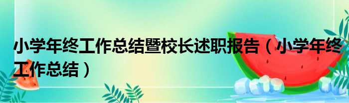 小学年终工作总结暨校长述职报告（小学年终工作总结）