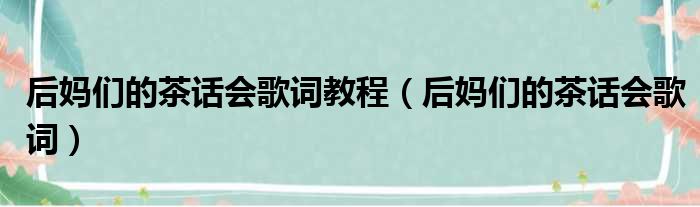 后妈们的茶话会歌词教程（后妈们的茶话会歌词）