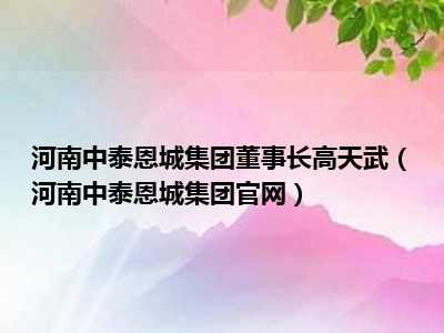 河南中泰恩城集团董事长高天武（河南中泰恩城集团官网）