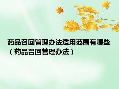 药品召回管理办法适用范围有哪些（药品召回管理办法）