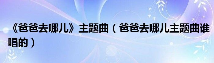  《爸爸去哪儿》主题曲（爸爸去哪儿主题曲谁唱的）