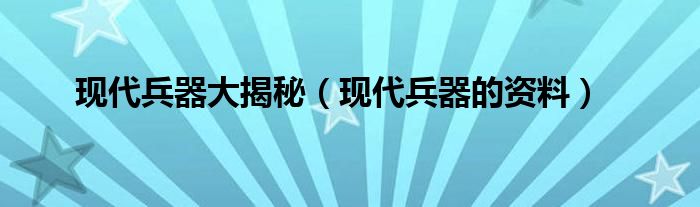  现代兵器大揭秘（现代兵器的资料）