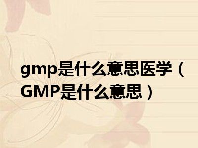 gmp是什么意思医学（GMP是什么意思）