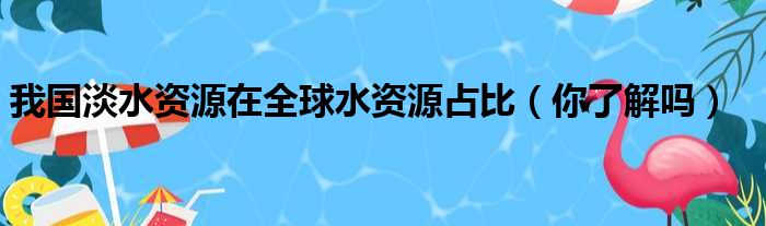 我国淡水资源在全球水资源占比（你了解吗）