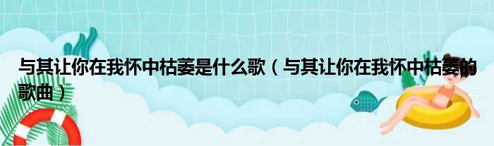 与其让你在我怀中枯萎是什么歌（与其让你在我怀中枯萎的歌曲）