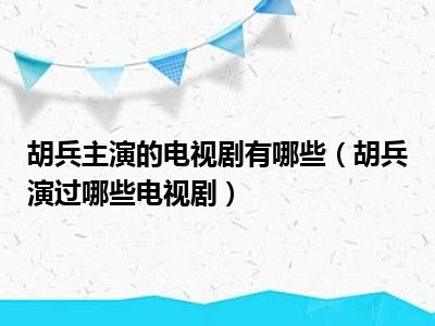 胡兵主演的电视剧有哪些（胡兵演过哪些电视剧）