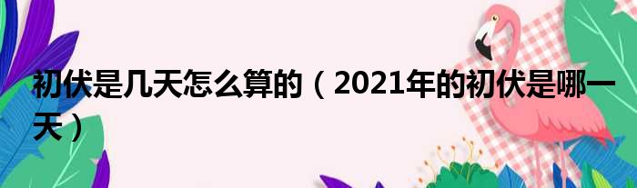 初伏是几天怎么算的（2021年的初伏是哪一天）