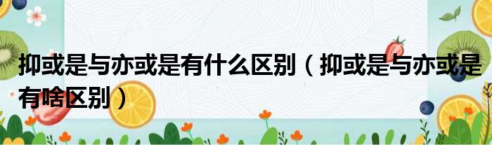 抑或是与亦或是有什么区别（抑或是与亦或是有啥区别）