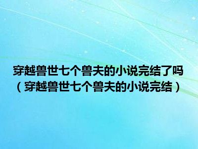 穿越兽世七个兽夫的小说完结了吗（穿越兽世七个兽夫的小说完结）