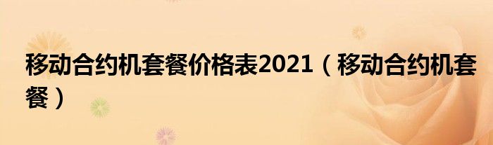  移动合约机套餐价格表2021（移动合约机套餐）