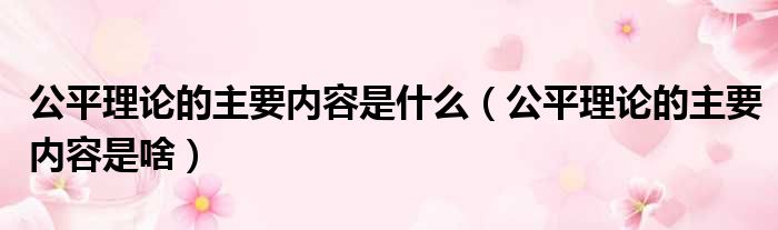 公平理论的主要内容是什么（公平理论的主要内容是啥）