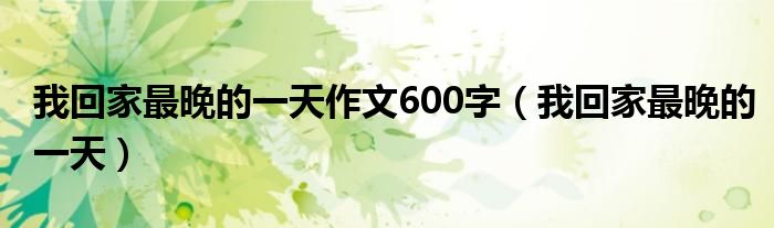  我回家最晚的一天作文600字（我回家最晚的一天）