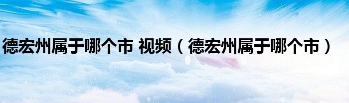  德宏州属于哪个市 视频（德宏州属于哪个市）