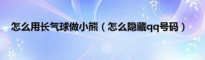  怎么用长气球做小熊（怎么隐藏qq号码）