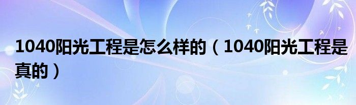  1040阳光工程是怎么样的（1040阳光工程是真的）