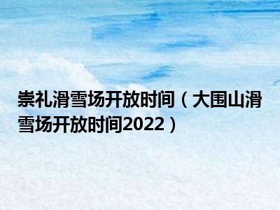 崇礼滑雪场开放时间（大围山滑雪场开放时间2022）