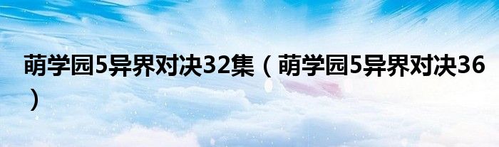  萌学园5异界对决32集（萌学园5异界对决36）