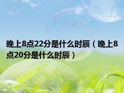 晚上8点22分是什么时辰（晚上8点20分是什么时辰）