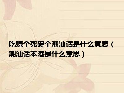 吃赚个死硬个潮汕话是什么意思（潮汕话本港是什么意思）