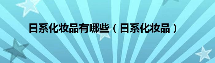  日系化妆品有哪些（日系化妆品）