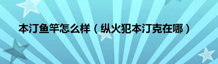  本汀鱼竿怎么样（纵火犯本汀克在哪）