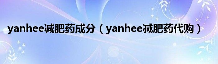  yanhee减肥药成分（yanhee减肥药代购）