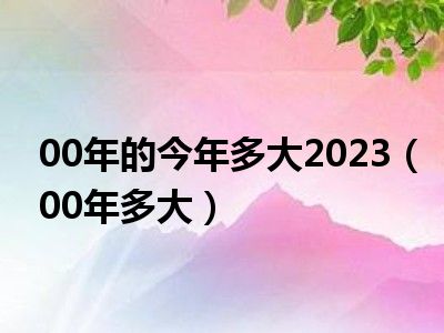 00年的今年多大2023（00年多大）