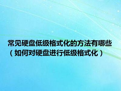 常见硬盘低级格式化的方法有哪些（如何对硬盘进行低级格式化）