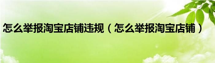  怎么举报淘宝店铺违规（怎么举报淘宝店铺）