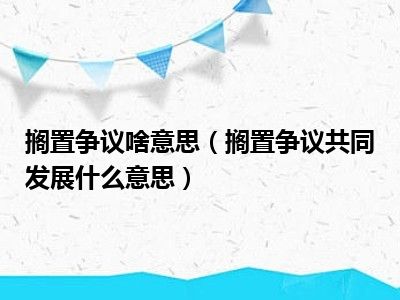 搁置争议啥意思（搁置争议共同发展什么意思）